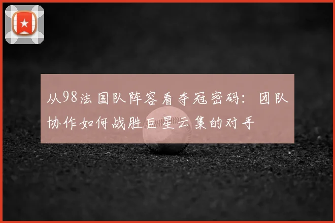 从98法国队阵容看夺冠密码:团队协作如何战胜巨星云集的对手