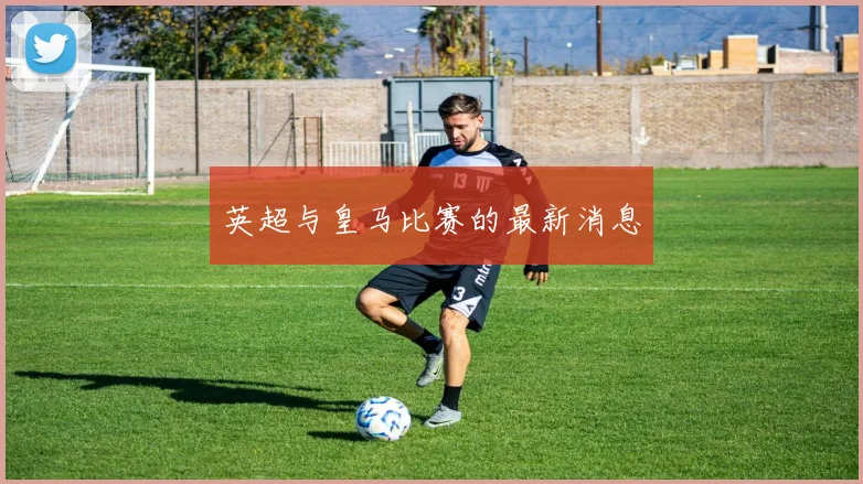 英超与皇马比赛的最新消息
