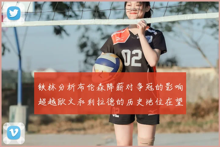 铁林分析布伦森降薪对争冠的影响超越欧文和利拉德的历史地位在望