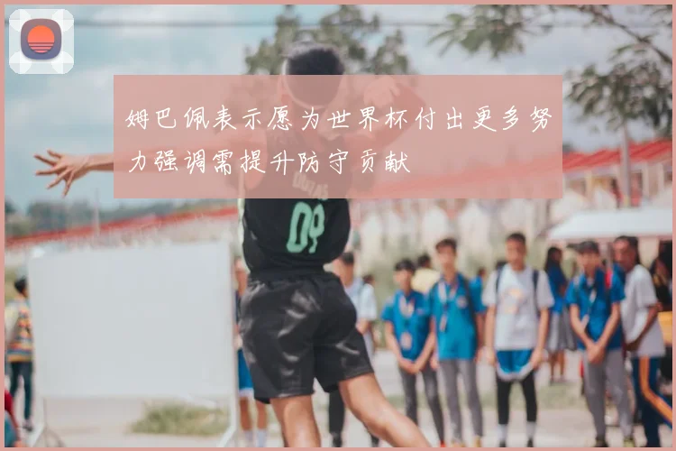 姆巴佩表示愿为世界杯付出更多努力强调需提升防守贡献