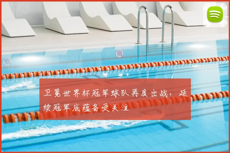 卫冕世界杯冠军球队再度出战,延续冠军底蕴备受关注