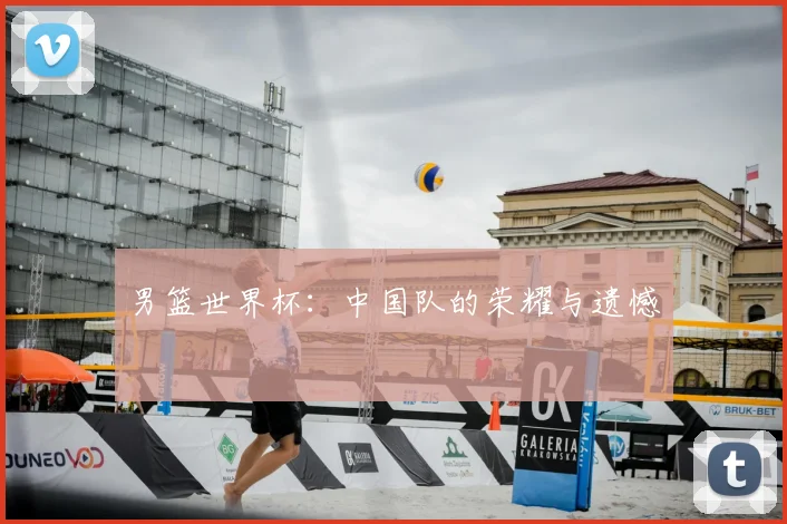 男篮世界杯：中国队的荣耀与遗憾