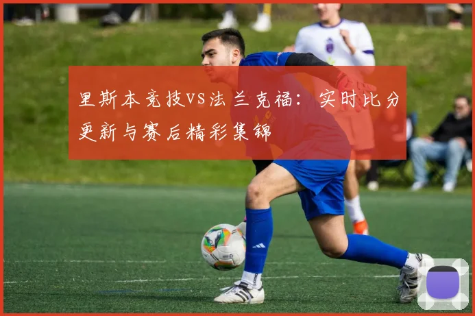 里斯本竞技vs法兰克福：实时比分更新与赛后精彩集锦