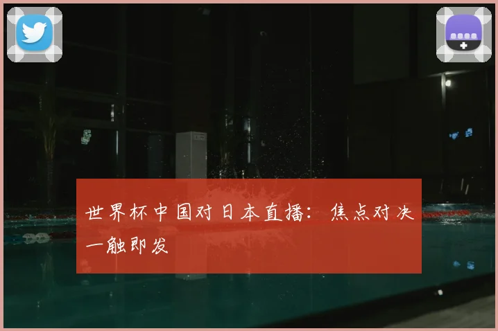 世界杯中国对日本直播:焦点对决一触即发