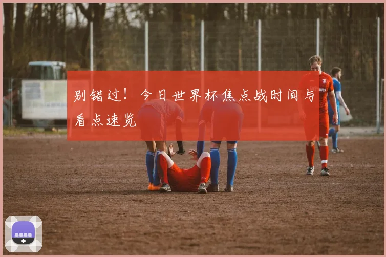 别错过!今日世界杯焦点战时间与看点速览
