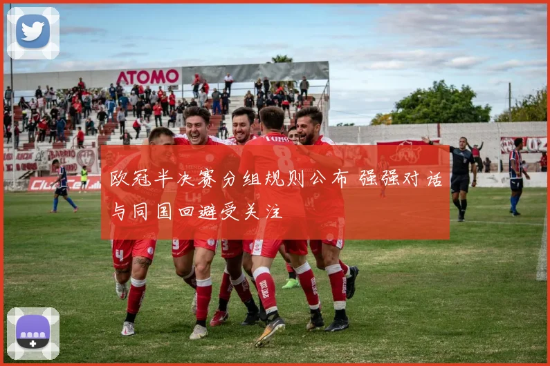 欧冠半决赛分组规则公布 强强对话与同国回避受关注