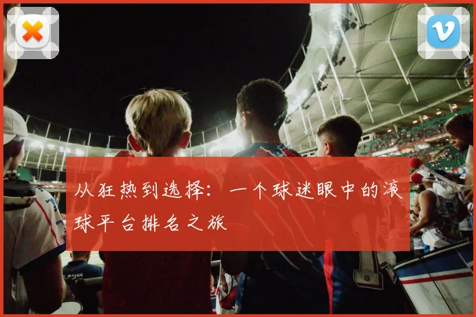 从狂热到选择：一个球迷眼中的滚球平台排名之旅