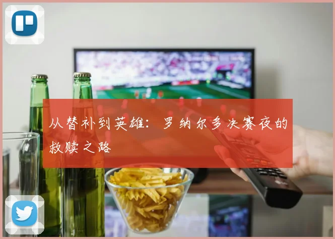 从替补到英雄:罗纳尔多决赛夜的救赎之路