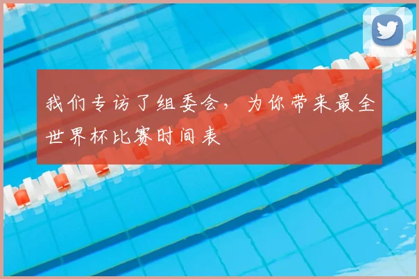 我们专访了组委会,为你带来最全世界杯比赛时间表