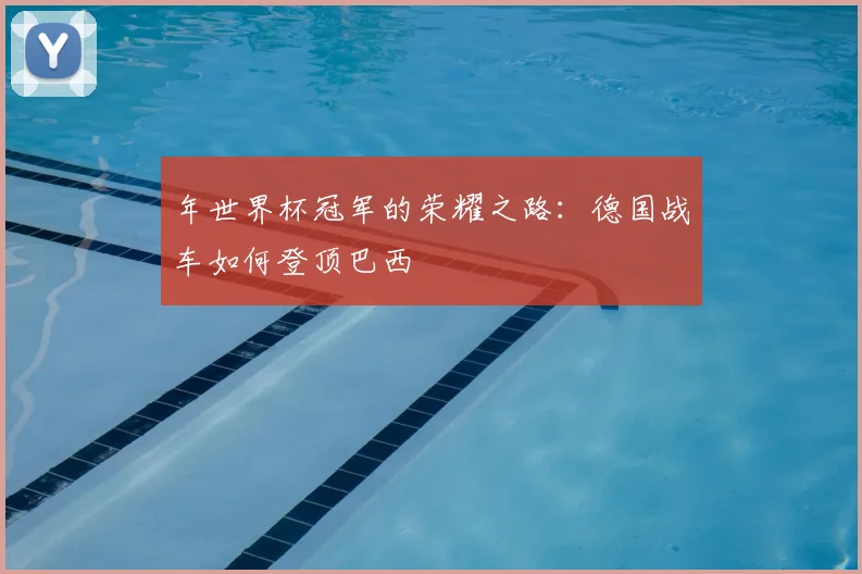 年世界杯冠军的荣耀之路:德国战车如何登顶巴西