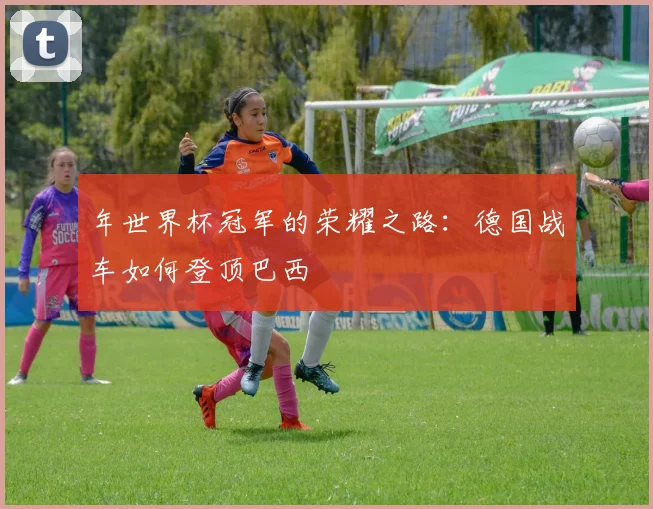 年世界杯冠军的荣耀之路：德国战车如何登顶巴西