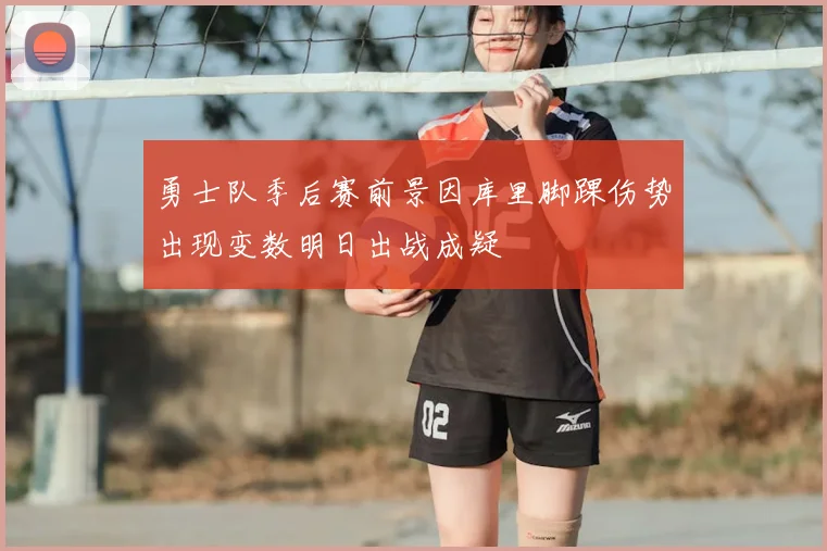 勇士队季后赛前景因库里脚踝伤势出现变数明日出战成疑