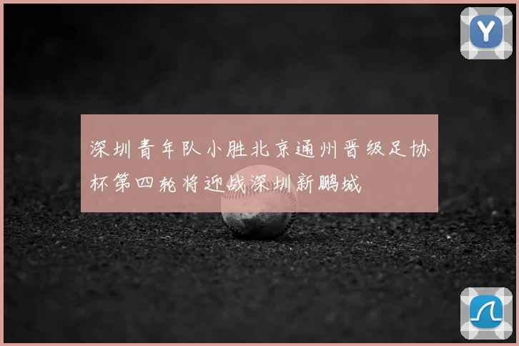 深圳青年队小胜北京通州晋级足协杯第四轮将迎战深圳新鹏城