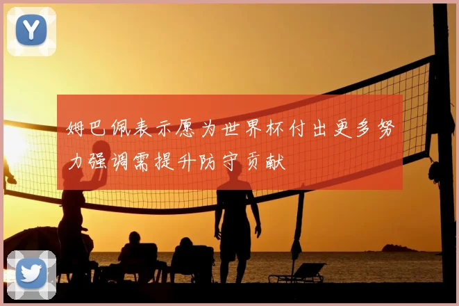 姆巴佩表示愿为世界杯付出更多努力强调需提升防守贡献