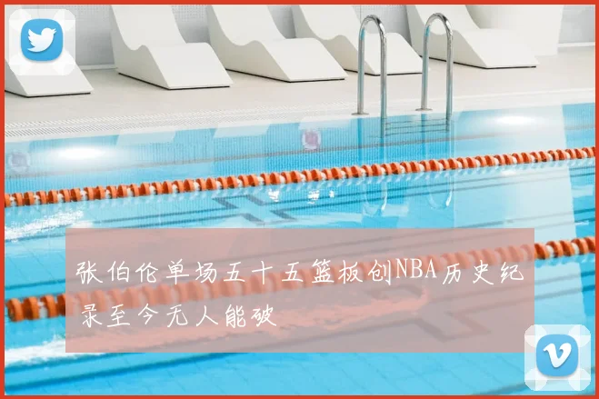 张伯伦单场五十五篮板创NBA历史纪录至今无人能破