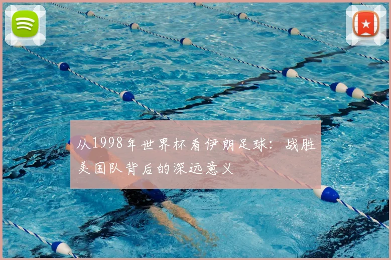 从1998年世界杯看伊朗足球：战胜美国队背后的深远意义