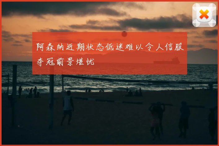 阿森纳近期状态低迷难以令人信服夺冠前景堪忧