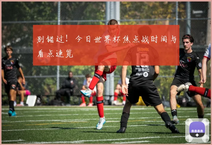 别错过！今日世界杯焦点战时间与看点速览