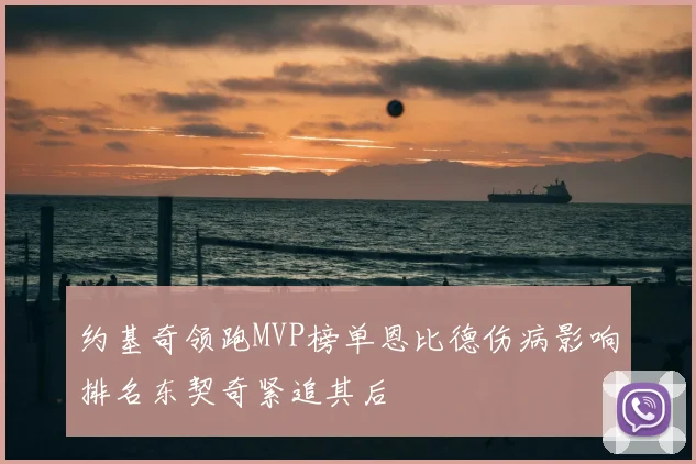 约基奇领跑MVP榜单恩比德伤病影响排名东契奇紧追其后