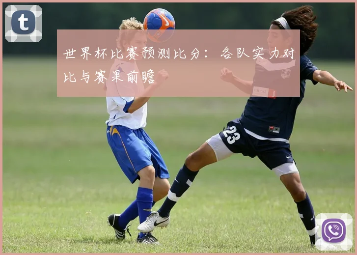 世界杯比赛预测比分:各队实力对比与赛果前瞻