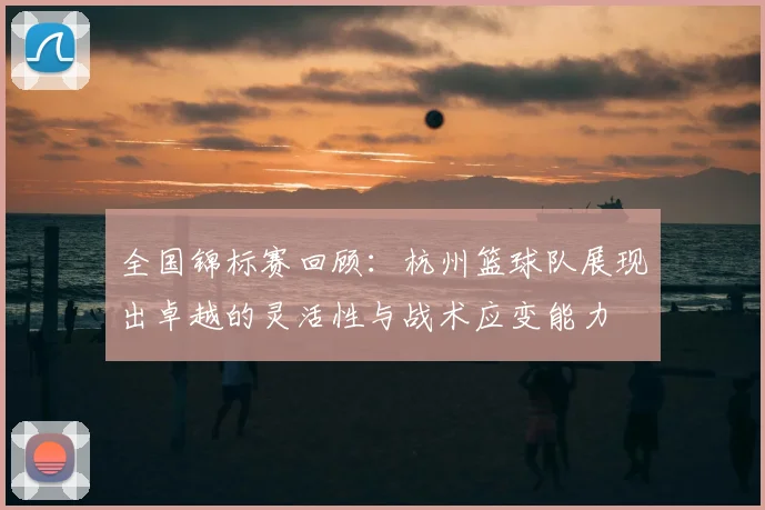 全国锦标赛回顾:杭州篮球队展现出卓越的灵活性与战术应变能力