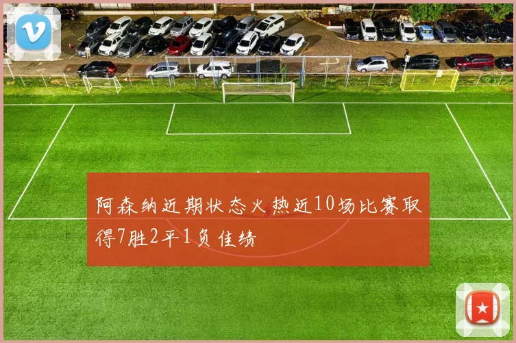 阿森纳近期状态火热近10场比赛取得7胜2平1负佳绩