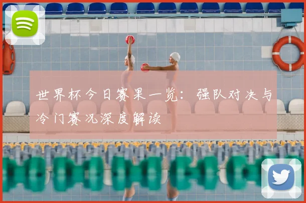 世界杯今日赛果一览:强队对决与冷门赛况深度解读
