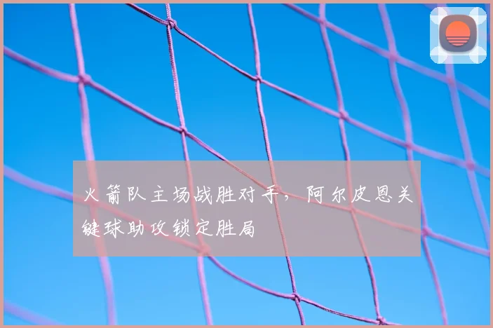 火箭队主场战胜对手,阿尔皮恩关键球助攻锁定胜局