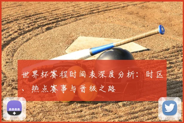 世界杯赛程时间表深度分析：时区、热点赛事与晋级之路