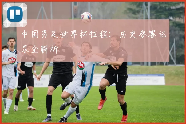 中国男足世界杯征程:历史参赛记录全解析