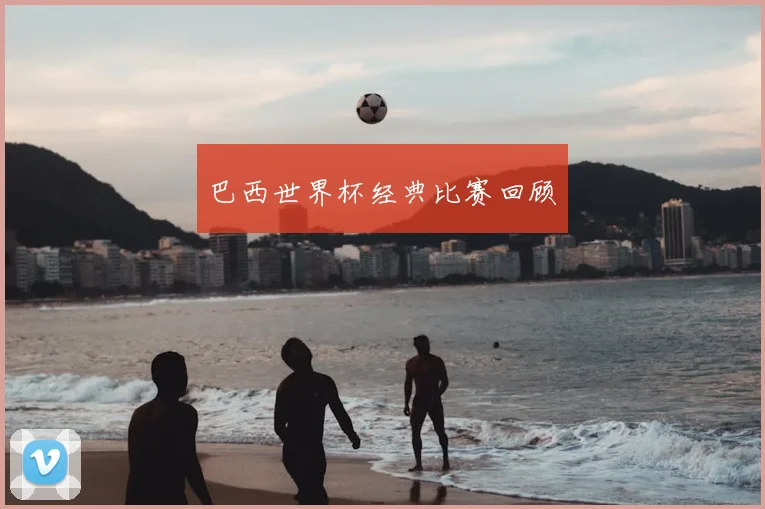 巴西世界杯经典比赛回顾