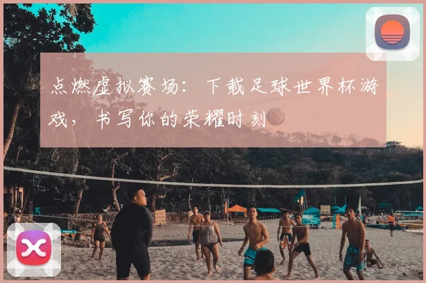 点燃虚拟赛场：下载足球世界杯游戏，书写你的荣耀时刻