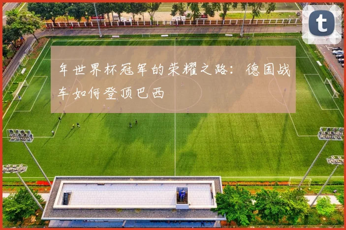 年世界杯冠军的荣耀之路：德国战车如何登顶巴西