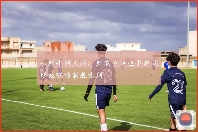 从新手到大师：新浪点评世界杯足球经理的制胜法则
