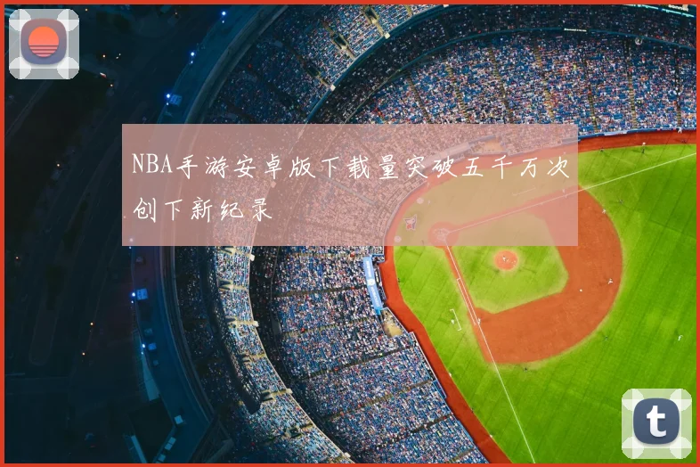 NBA手游安卓版下载量突破五千万次创下新纪录