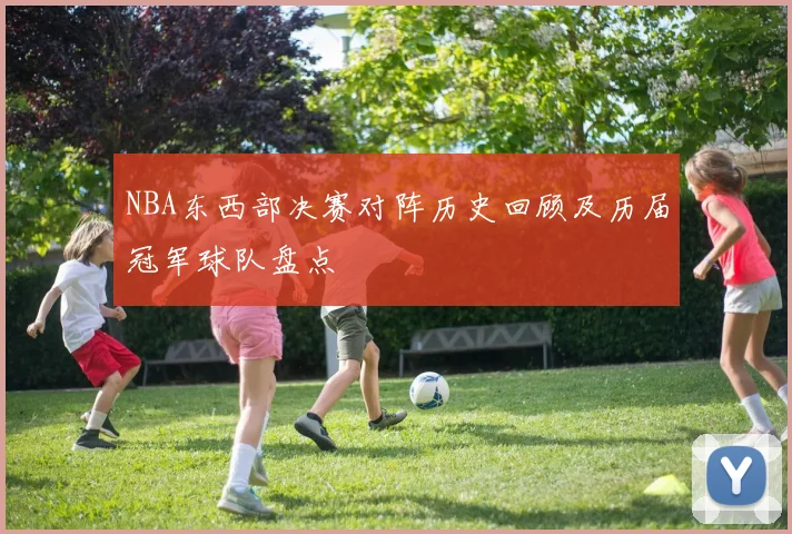NBA东西部决赛对阵历史回顾及历届冠军球队盘点