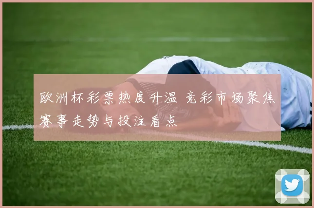 欧洲杯彩票热度升温 竞彩市场聚焦赛事走势与投注看点