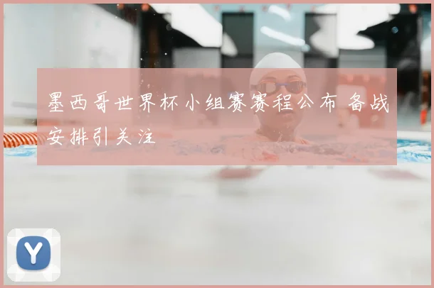墨西哥世界杯小组赛赛程公布 备战安排引关注