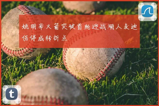 姚明率火箭突破首轮迎战湖人麦迪伤停成转折点