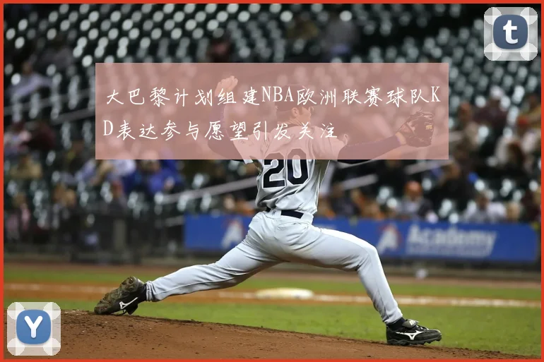 大巴黎计划组建NBA欧洲联赛球队KD表达参与愿望引发关注