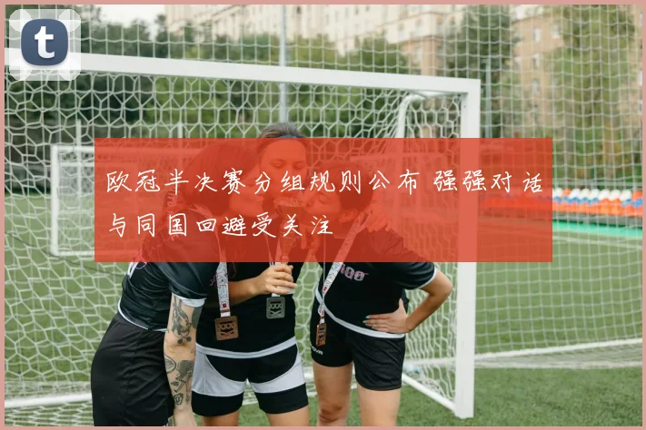 欧冠半决赛分组规则公布 强强对话与同国回避受关注