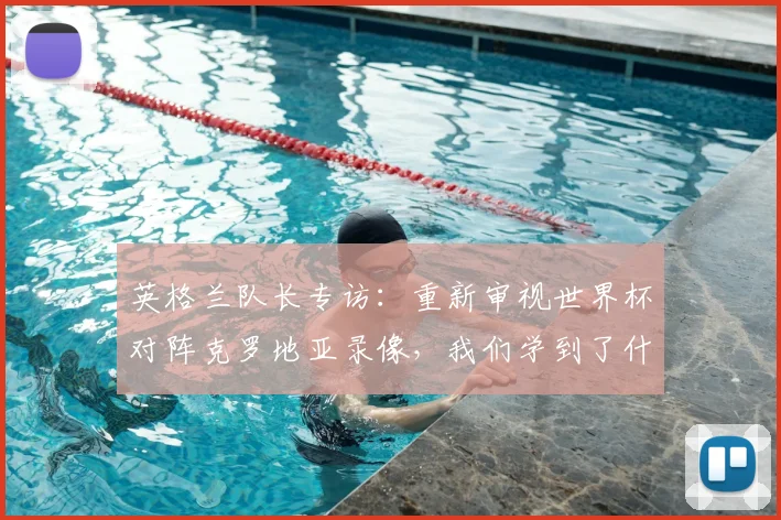英格兰队长专访:重新审视世界杯对阵克罗地亚录像,我们学到了什么
