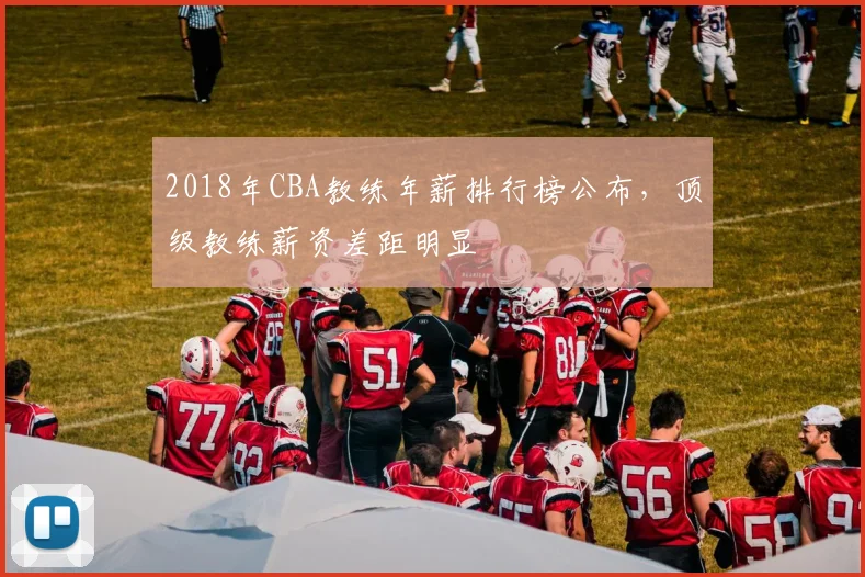 2018年CBA教练年薪排行榜公布，顶级教练薪资差距明显