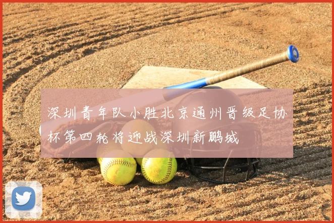 深圳青年队小胜北京通州晋级足协杯第四轮将迎战深圳新鹏城