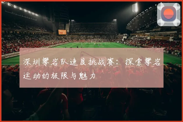 深圳攀岩队速度挑战赛:探索攀岩运动的极限与魅力