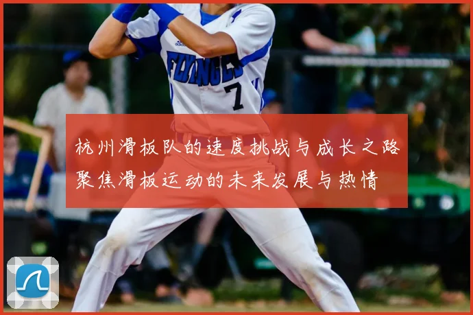 杭州滑板队的速度挑战与成长之路聚焦滑板运动的未来发展与热情