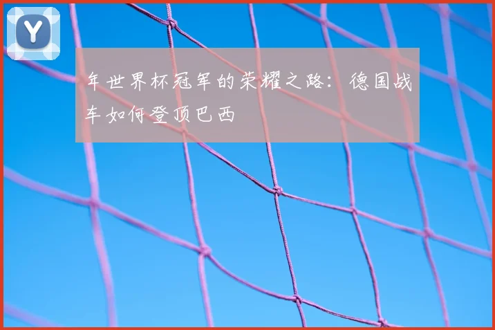 年世界杯冠军的荣耀之路:德国战车如何登顶巴西