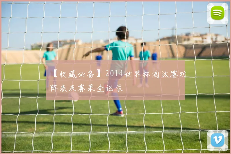 【收藏必备】2014世界杯淘汰赛对阵表及赛果全记录