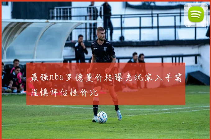 最强nba罗德曼价格曝光玩家入手需谨慎评估性价比