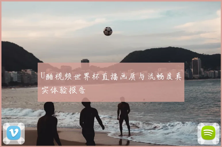 U酷视频世界杯直播画质与流畅度真实体验报告